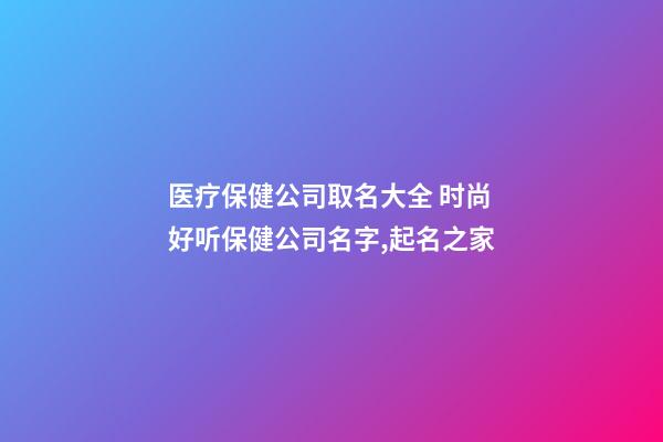 医疗保健公司取名大全 时尚好听保健公司名字,起名之家-第1张-公司起名-玄机派